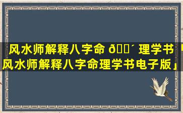 风水师解释八字命 🐴 理学书「风水师解释八字命理学书电子版」